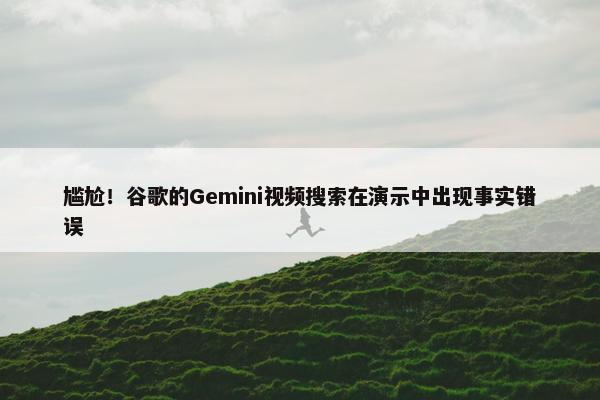 尴尬！谷歌的Gemini视频搜索在演示中出现事实错误