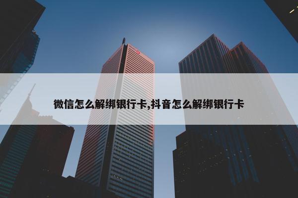 微信怎么解绑银行卡,抖音怎么解绑银行卡