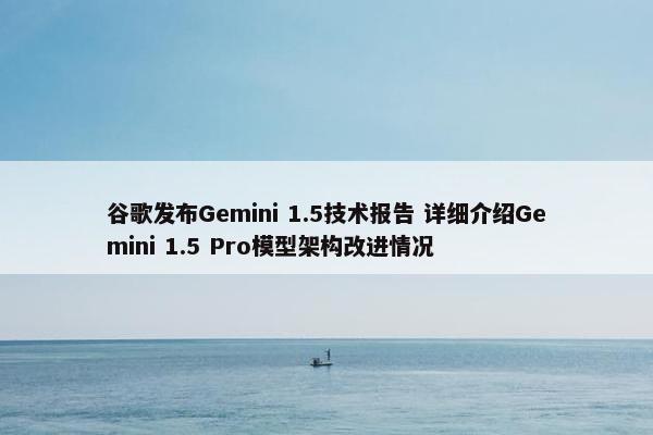 谷歌发布Gemini 1.5技术报告 详细介绍Gemini 1.5 Pro模型架构改进情况