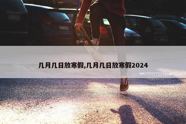 几月几日放寒假,几月几日放寒假2024