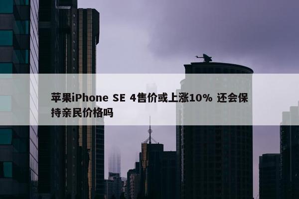 苹果iPhone SE 4售价或上涨10% 还会保持亲民价格吗