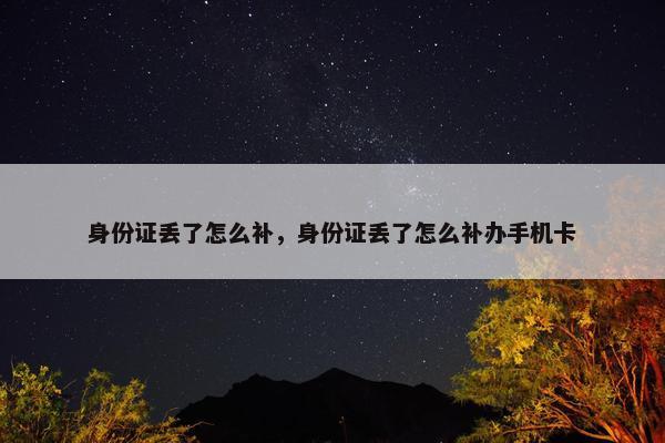 身份证丢了怎么补，身份证丢了怎么补办手机卡