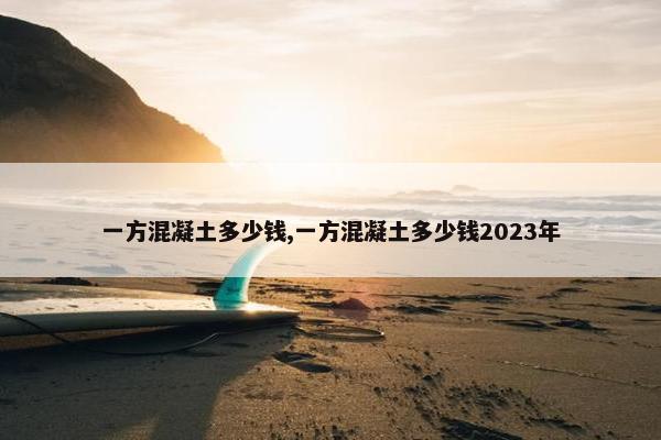 一方混凝土多少钱,一方混凝土多少钱2023年