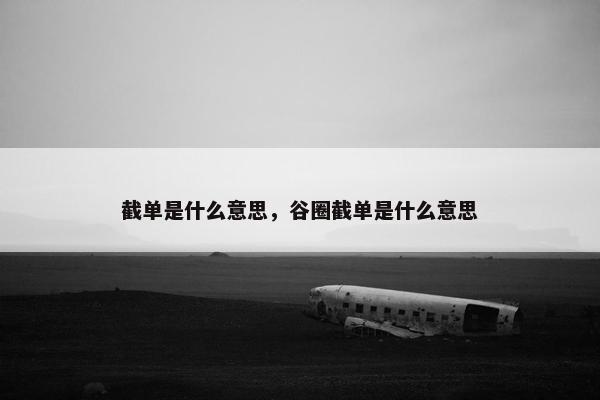 截单是什么意思，谷圈截单是什么意思