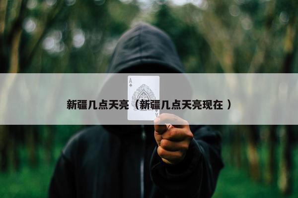 新疆几点天亮（新疆几点天亮现在 ）