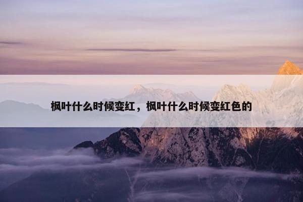 枫叶什么时候变红，枫叶什么时候变红色的