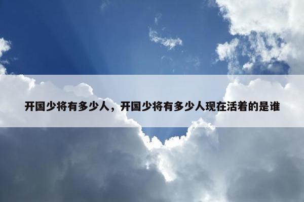 开国少将有多少人，开国少将有多少人现在活着的是谁