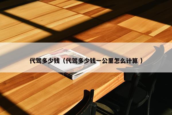 代驾多少钱（代驾多少钱一公里怎么计算 ）