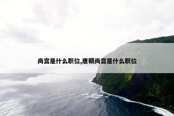 尚宫是什么职位,唐朝尚宫是什么职位