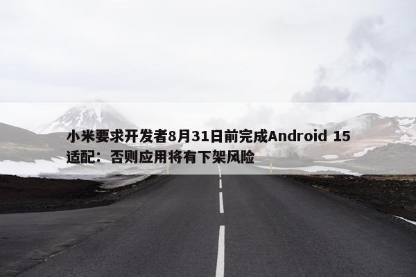 小米要求开发者8月31日前完成Android 15适配：否则应用将有下架风险