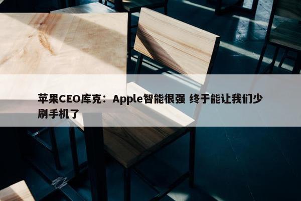 苹果CEO库克：Apple智能很强 终于能让我们少刷手机了