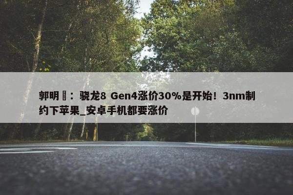 郭明錤：骁龙8 Gen4涨价30%是开始！3nm制约下苹果_安卓手机都要涨价