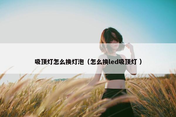 吸顶灯怎么换灯泡（怎么换led吸顶灯 ）