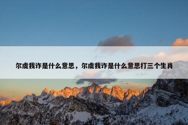 尔虞我诈是什么意思，尔虞我诈是什么意思打三个生肖