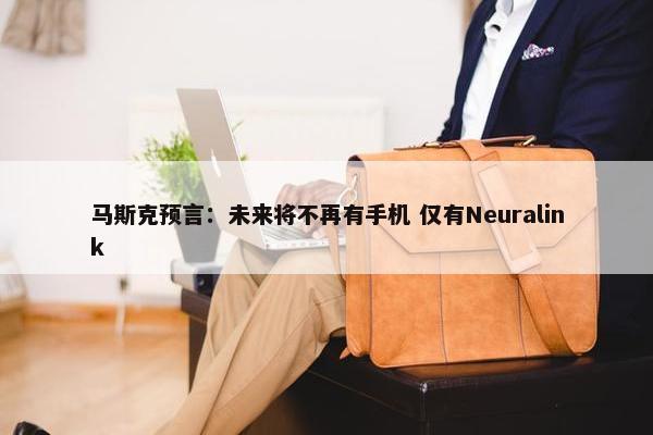 马斯克预言：未来将不再有手机 仅有Neuralink