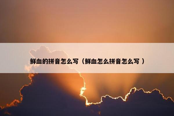 鲜血的拼音怎么写（鲜血怎么拼音怎么写 ）