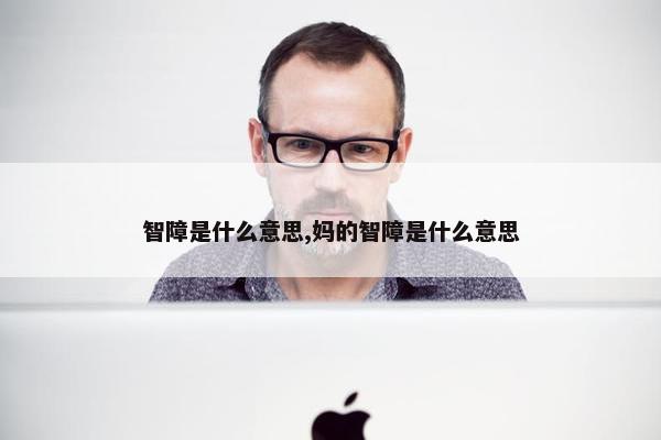 智障是什么意思,妈的智障是什么意思