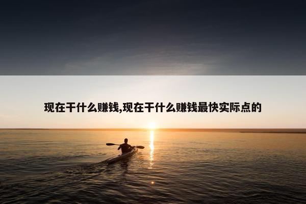 现在干什么赚钱,现在干什么赚钱最快实际点的