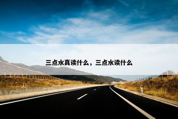 三点水真读什么，三点水读什么