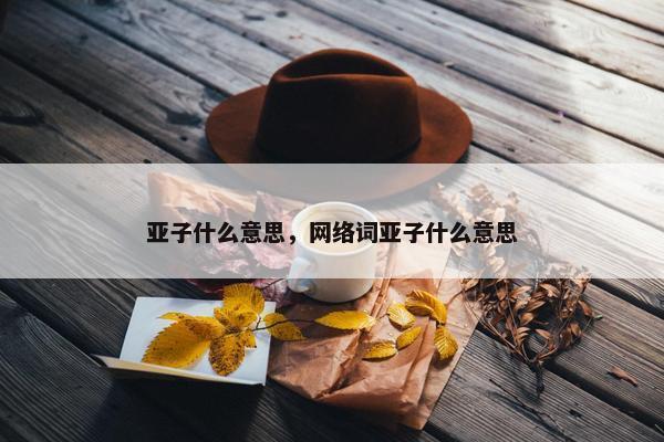 亚子什么意思，网络词亚子什么意思