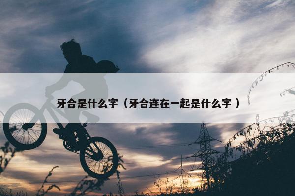 牙合是什么字（牙合连在一起是什么字 ）