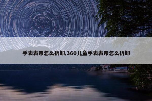 手表表带怎么拆卸,360儿童手表表带怎么拆卸