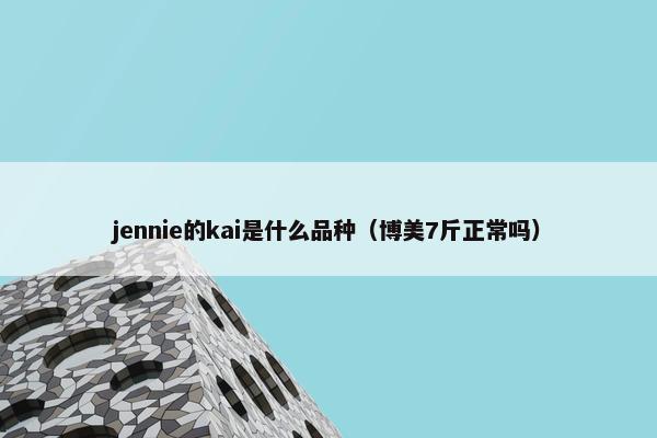 jennie的kai是什么品种（博美7斤正常吗）