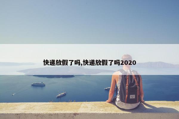 快递放假了吗,快递放假了吗2020