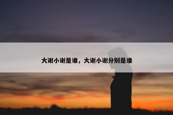 大谢小谢是谁，大谢小谢分别是谁