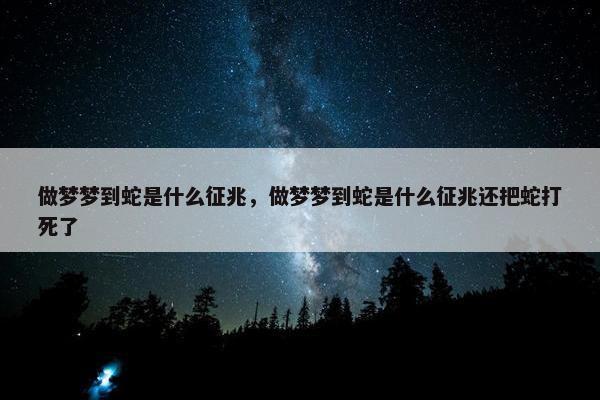 做梦梦到蛇是什么征兆，做梦梦到蛇是什么征兆还把蛇打死了