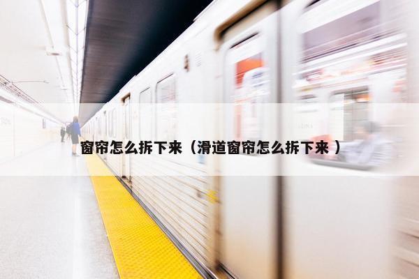 窗帘怎么拆下来（滑道窗帘怎么拆下来 ）