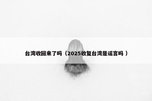 台湾收回来了吗（2025收复台湾是谣言吗 ）