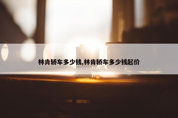 林肯轿车多少钱,林肯轿车多少钱起价