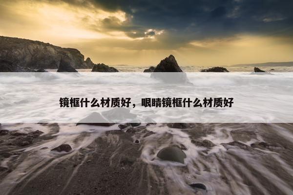 镜框什么材质好，眼睛镜框什么材质好