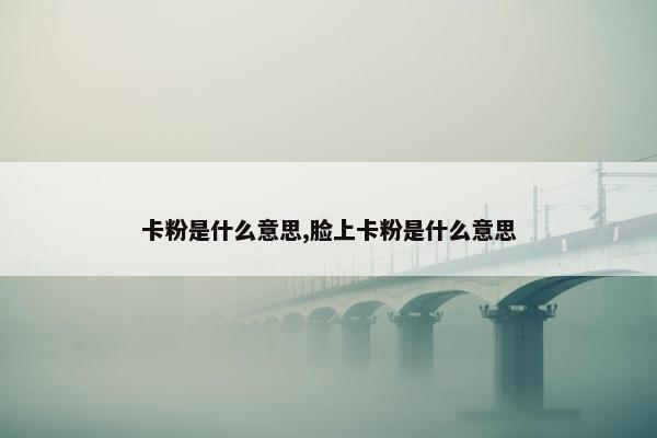 卡粉是什么意思,脸上卡粉是什么意思