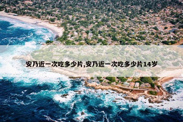 安乃近一次吃多少片,安乃近一次吃多少片14岁