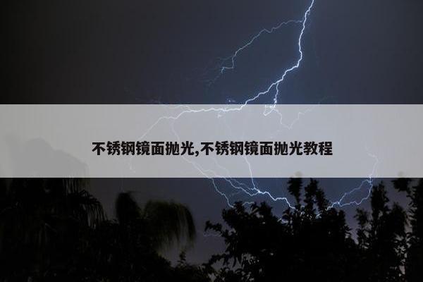 不锈钢镜面抛光,不锈钢镜面抛光教程