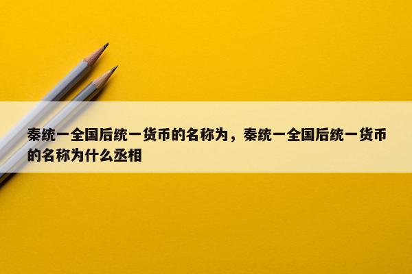 秦统一全国后统一货币的名称为，秦统一全国后统一货币的名称为什么丞相