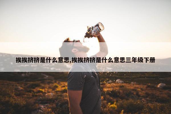 挨挨挤挤是什么意思,挨挨挤挤是什么意思三年级下册