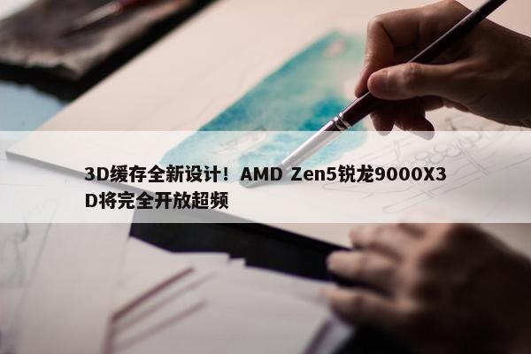 3D缓存全新设计！AMD Zen5锐龙9000X3D将完全开放超频