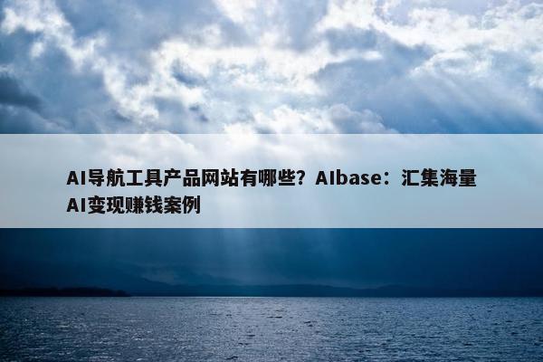 AI导航工具产品网站有哪些？AIbase：汇集海量AI变现赚钱案例