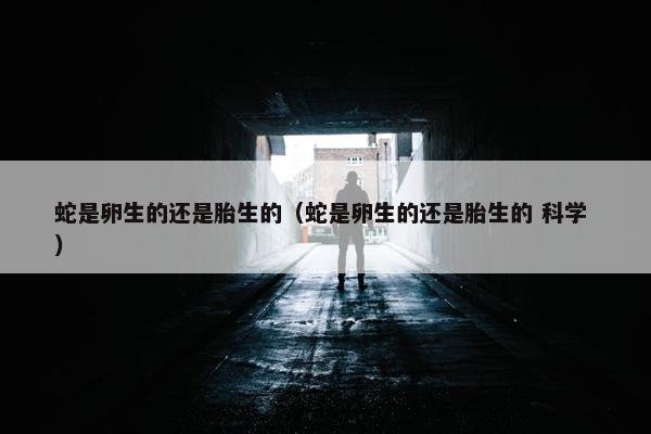 蛇是卵生的还是胎生的（蛇是卵生的还是胎生的 科学 ）