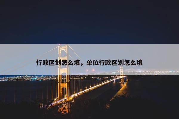 行政区划怎么填，单位行政区划怎么填