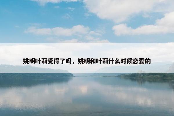 姚明叶莉受得了吗，姚明和叶莉什么时候恋爱的