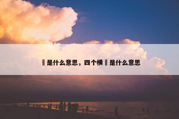 亖是什么意思，四个横亖是什么意思