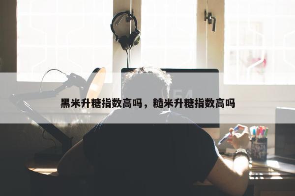 黑米升糖指数高吗，糙米升糖指数高吗