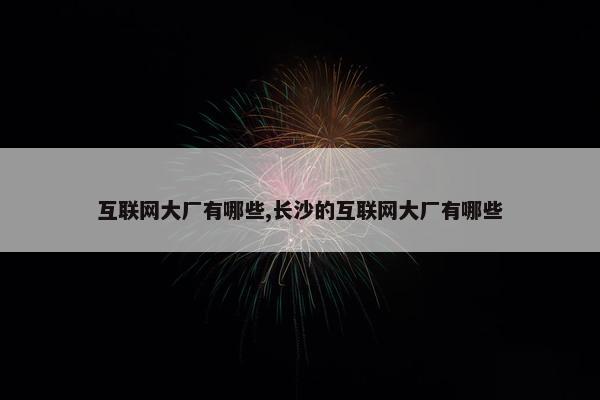 互联网大厂有哪些,长沙的互联网大厂有哪些