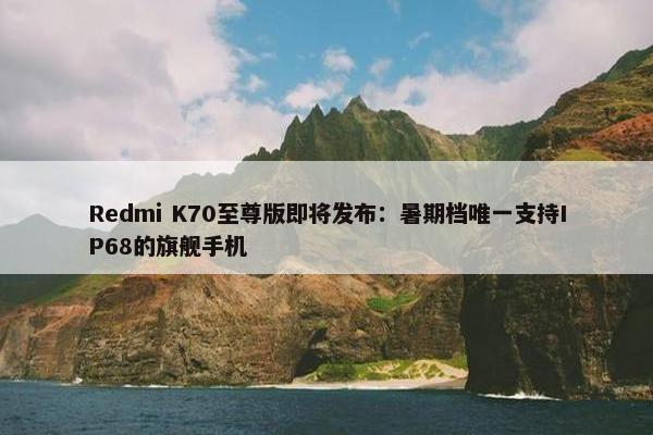 Redmi K70至尊版即将发布：暑期档唯一支持IP68的旗舰手机