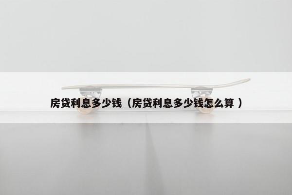 房贷利息多少钱（房贷利息多少钱怎么算 ）