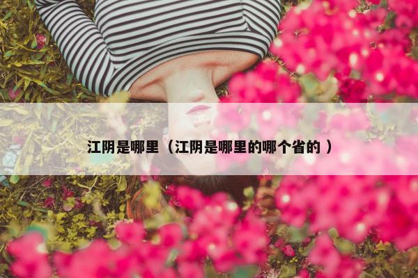 江阴是哪里（江阴是哪里的哪个省的 ）